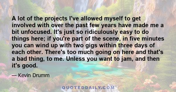 A lot of the projects I've allowed myself to get involved with over the past few years have made me a bit unfocused. It's just so ridiculously easy to do things here; if you're part of the scene, in five minutes you can