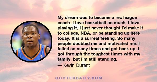 My dream was to become a rec league coach. I love basketball so much, I love playing it, I just never thought I'd make it to college, NBA, or be standing up here today. It is a surreal feeling. So many people doubted me