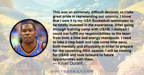 This was an extremely difficult decision as I take great pride in representing our country. I know that I owe it to my USA Basketball teammates to be totally invested in the experience. After going through training camp