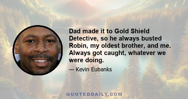 Dad made it to Gold Shield Detective, so he always busted Robin, my oldest brother, and me. Always got caught, whatever we were doing.
