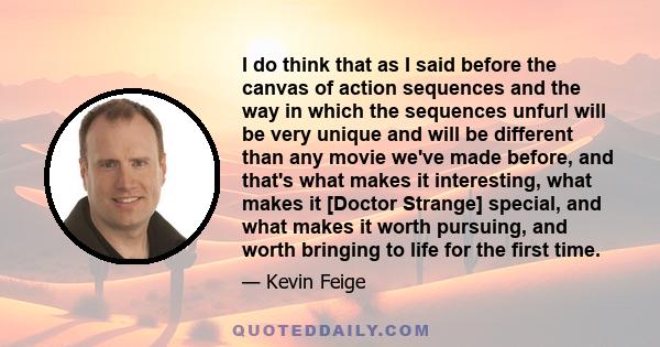 I do think that as I said before the canvas of action sequences and the way in which the sequences unfurl will be very unique and will be different than any movie we've made before, and that's what makes it interesting,