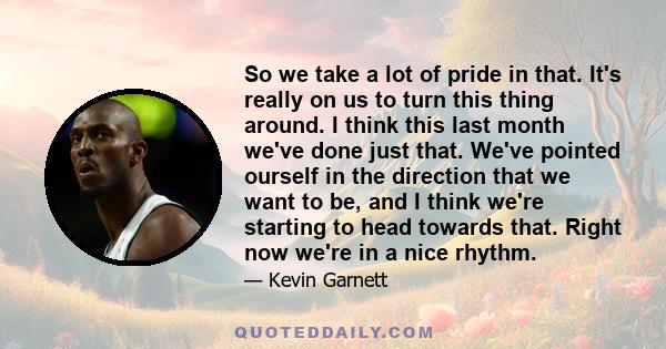 So we take a lot of pride in that. It's really on us to turn this thing around. I think this last month we've done just that. We've pointed ourself in the direction that we want to be, and I think we're starting to head