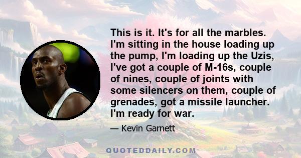 This is it. It's for all the marbles. I'm sitting in the house loading up the pump, I'm loading up the Uzis, I've got a couple of M-16s, couple of nines, couple of joints with some silencers on them, couple of grenades,