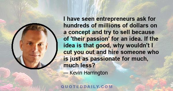 I have seen entrepreneurs ask for hundreds of millions of dollars on a concept and try to sell because of 'their passion' for an idea. If the idea is that good, why wouldn't I cut you out and hire someone who is just as