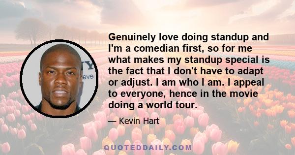 Genuinely love doing standup and I'm a comedian first, so for me what makes my standup special is the fact that I don't have to adapt or adjust. I am who I am. I appeal to everyone, hence in the movie doing a world tour.