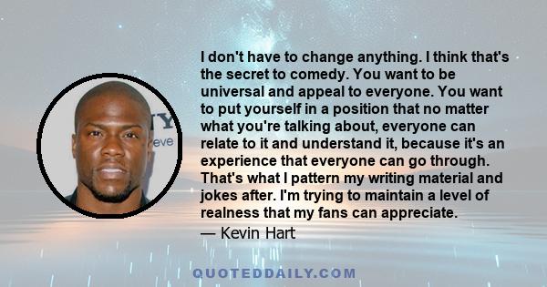 I don't have to change anything. I think that's the secret to comedy. You want to be universal and appeal to everyone. You want to put yourself in a position that no matter what you're talking about, everyone can relate