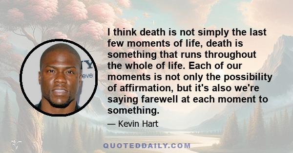 I think death is not simply the last few moments of life, death is something that runs throughout the whole of life. Each of our moments is not only the possibility of affirmation, but it's also we're saying farewell at
