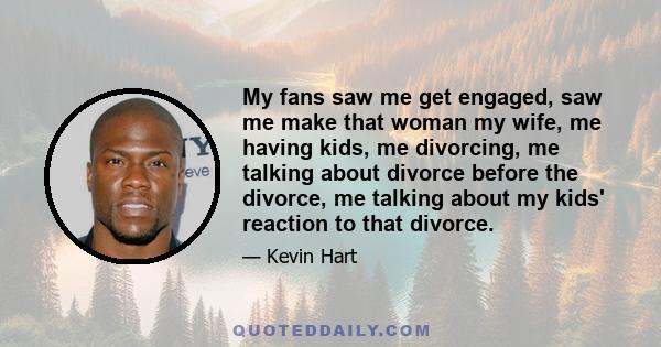 My fans saw me get engaged, saw me make that woman my wife, me having kids, me divorcing, me talking about divorce before the divorce, me talking about my kids' reaction to that divorce.