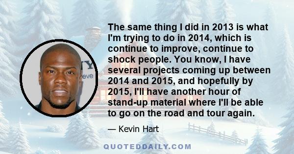 The same thing I did in 2013 is what I'm trying to do in 2014, which is continue to improve, continue to shock people. You know, I have several projects coming up between 2014 and 2015, and hopefully by 2015, I'll have