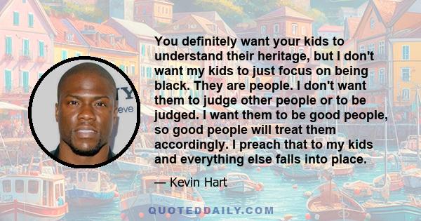 You definitely want your kids to understand their heritage, but I don't want my kids to just focus on being black. They are people. I don't want them to judge other people or to be judged. I want them to be good people,