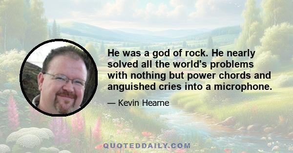 He was a god of rock. He nearly solved all the world's problems with nothing but power chords and anguished cries into a microphone.