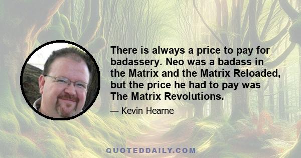 There is always a price to pay for badassery. Neo was a badass in the Matrix and the Matrix Reloaded, but the price he had to pay was The Matrix Revolutions.