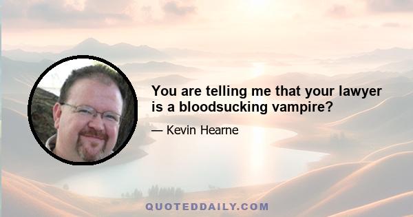 You are telling me that your lawyer is a bloodsucking vampire?