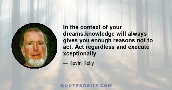In the context of your dreams,knowledge will always gives you enough reasons not to act. Act regardless and execute xceptionally