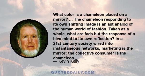 What color is a chameleon placed on a mirror? ... The chameleon responding to its own shifting image is an apt analog of the human world of fashion. Taken as a whole, what are fads but the response of a hive mind to
