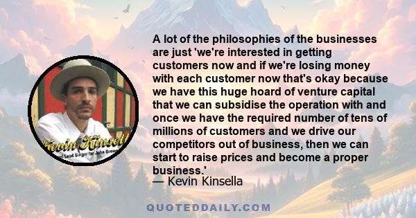 A lot of the philosophies of the businesses are just 'we're interested in getting customers now and if we're losing money with each customer now that's okay because we have this huge hoard of venture capital that we can