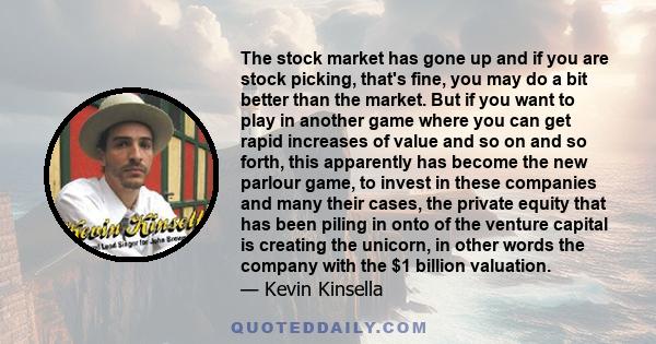 The stock market has gone up and if you are stock picking, that's fine, you may do a bit better than the market. But if you want to play in another game where you can get rapid increases of value and so on and so forth,