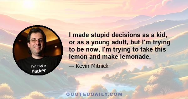 I made stupid decisions as a kid, or as a young adult, but I'm trying to be now, I'm trying to take this lemon and make lemonade.
