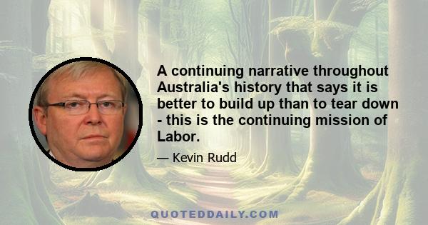 A continuing narrative throughout Australia's history that says it is better to build up than to tear down - this is the continuing mission of Labor.
