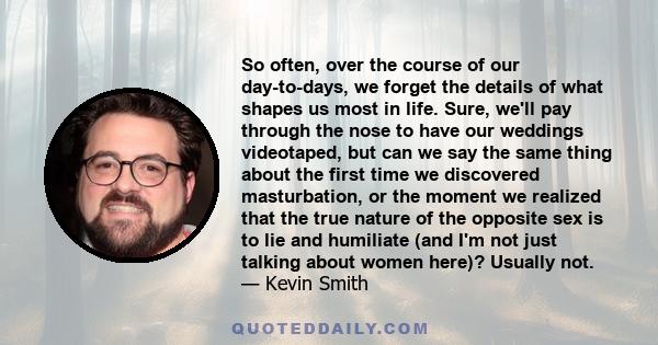 So often, over the course of our day-to-days, we forget the details of what shapes us most in life. Sure, we'll pay through the nose to have our weddings videotaped, but can we say the same thing about the first time we