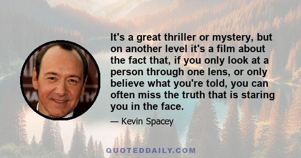 It's a great thriller or mystery, but on another level it's a film about the fact that, if you only look at a person through one lens, or only believe what you're told, you can often miss the truth that is staring you