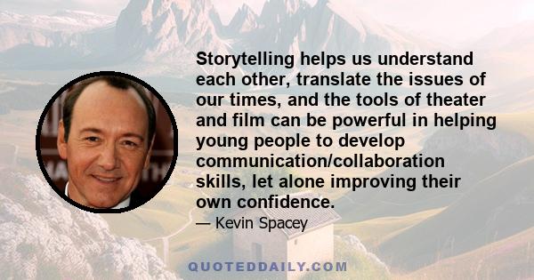 Storytelling helps us understand each other, translate the issues of our times, and the tools of theater and film can be powerful in helping young people to develop communication/collaboration skills, let alone