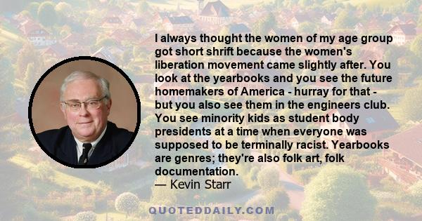 I always thought the women of my age group got short shrift because the women's liberation movement came slightly after. You look at the yearbooks and you see the future homemakers of America - hurray for that - but you