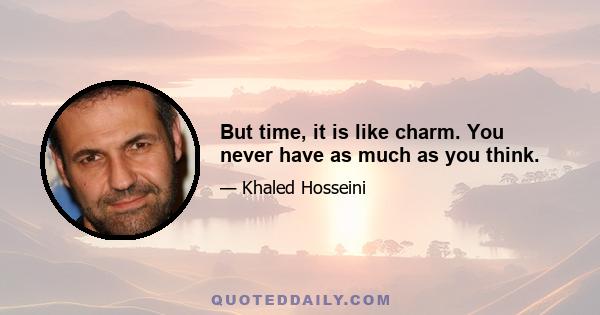 But time, it is like charm. You never have as much as you think.