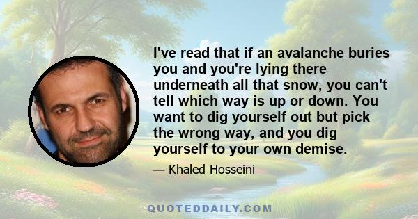 I've read that if an avalanche buries you and you're lying there underneath all that snow, you can't tell which way is up or down. You want to dig yourself out but pick the wrong way, and you dig yourself to your own