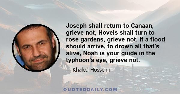 Joseph shall return to Canaan, grieve not, Hovels shall turn to rose gardens, grieve not. If a flood should arrive, to drown all that's alive, Noah is your guide in the typhoon's eye, grieve not.