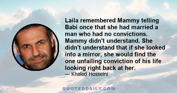 Laila remembered Mammy telling Babi once that she had married a man who had no convictions. Mammy didn't understand. She didn't understand that if she looked into a mirror, she would find the one unfailing conviction of