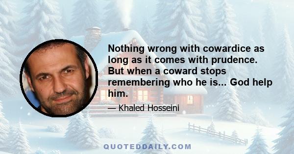Nothing wrong with cowardice as long as it comes with prudence. But when a coward stops remembering who he is... God help him.