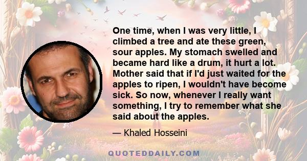One time, when I was very little, I climbed a tree and ate these green, sour apples. My stomach swelled and became hard like a drum, it hurt a lot. Mother said that if I'd just waited for the apples to ripen, I wouldn't