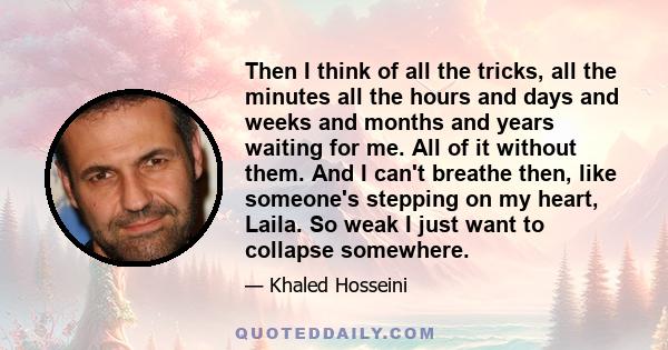 Then I think of all the tricks, all the minutes all the hours and days and weeks and months and years waiting for me. All of it without them. And I can't breathe then, like someone's stepping on my heart, Laila. So weak