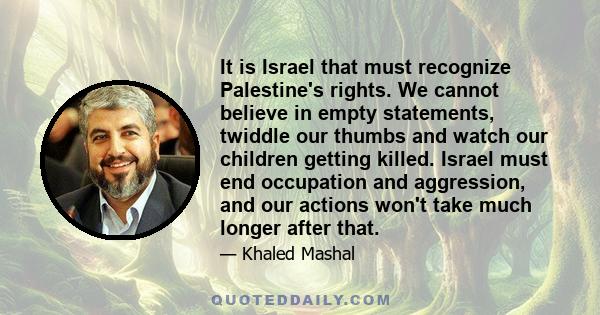It is Israel that must recognize Palestine's rights. We cannot believe in empty statements, twiddle our thumbs and watch our children getting killed. Israel must end occupation and aggression, and our actions won't take