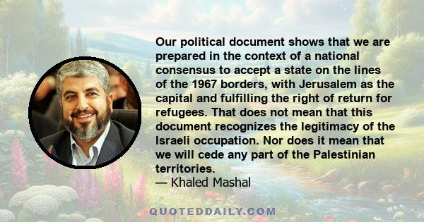 Our political document shows that we are prepared in the context of a national consensus to accept a state on the lines of the 1967 borders, with Jerusalem as the capital and fulfilling the right of return for refugees.