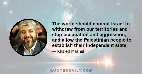 The world should commit Israel to withdraw from our territories and stop occupation and aggression, and allow the Palestinian people to establish their independent state.