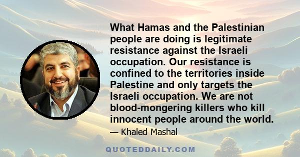 What Hamas and the Palestinian people are doing is legitimate resistance against the Israeli occupation. Our resistance is confined to the territories inside Palestine and only targets the Israeli occupation. We are not