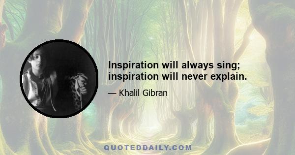 Inspiration will always sing; inspiration will never explain.
