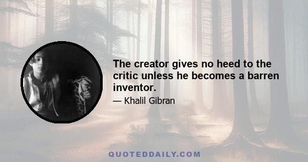 The creator gives no heed to the critic unless he becomes a barren inventor.