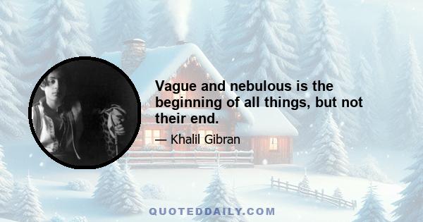 Vague and nebulous is the beginning of all things, but not their end.