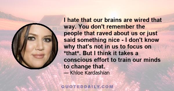 I hate that our brains are wired that way. You don't remember the people that raved about us or just said something nice - I don't know why that's not in us to focus on *that*. But I think it takes a conscious effort to