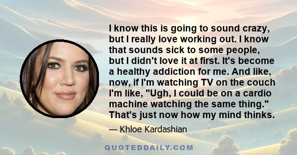 I know this is going to sound crazy, but I really love working out. I know that sounds sick to some people, but I didn't love it at first. It's become a healthy addiction for me. And like, now, if I'm watching TV on the