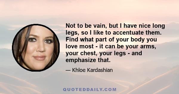 Not to be vain, but I have nice long legs, so I like to accentuate them. Find what part of your body you love most - it can be your arms, your chest, your legs - and emphasize that.