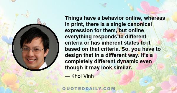 Things have a behavior online, whereas in print, there is a single canonical expression for them, but online everything responds to different criteria or has inherent states to it based on that criteria. So, you have to