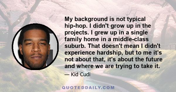 My background is not typical hip-hop. I didn't grow up in the projects. I grew up in a single family home in a middle-class suburb. That doesn't mean I didn't experience hardship, but to me it's not about that, it's