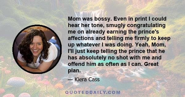 Mom was bossy. Even in print I could hear her tone, smugly congratulating me on already earning the prince's affections and telling me firmly to keep up whatever I was doing. Yeah, Mom, I'll just keep telling the prince