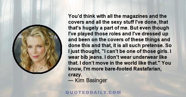 You'd think with all the magazines and the covers and all the sexy stuff I've done, that that's hugely a part of me. But even though I've played those roles and I've dressed up and been on the covers of these things and