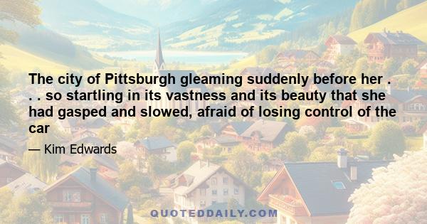 The city of Pittsburgh gleaming suddenly before her . . . so startling in its vastness and its beauty that she had gasped and slowed, afraid of losing control of the car