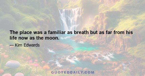 The place was a familiar as breath but as far from his life now as the moon.